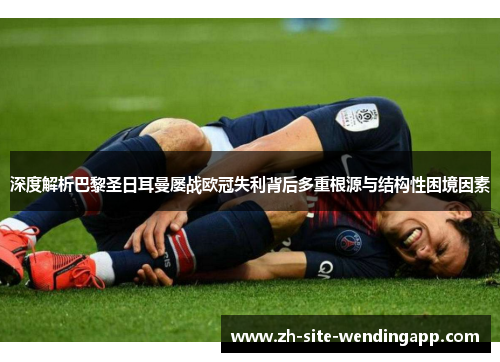 深度解析巴黎圣日耳曼屡战欧冠失利背后多重根源与结构性困境因素