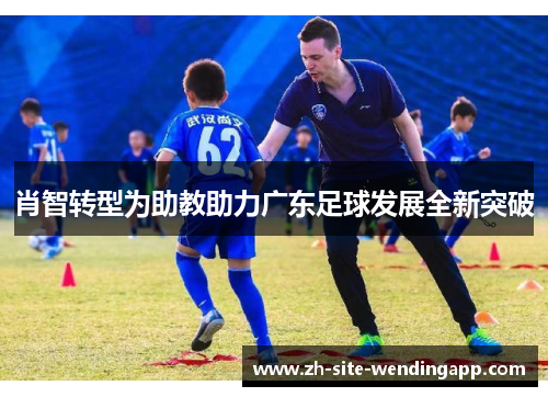 肖智转型为助教助力广东足球发展全新突破