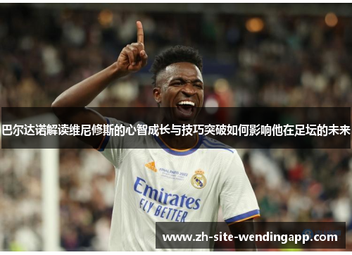 巴尔达诺解读维尼修斯的心智成长与技巧突破如何影响他在足坛的未来