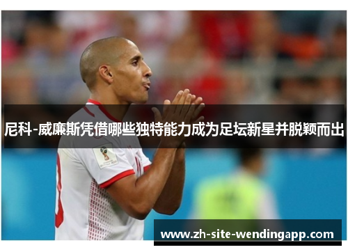 尼科-威廉斯凭借哪些独特能力成为足坛新星并脱颖而出