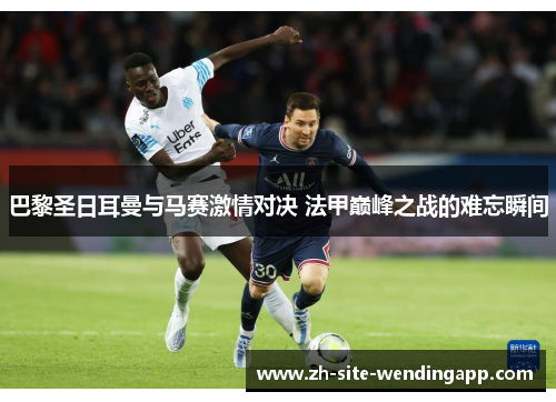 巴黎圣日耳曼与马赛激情对决 法甲巅峰之战的难忘瞬间