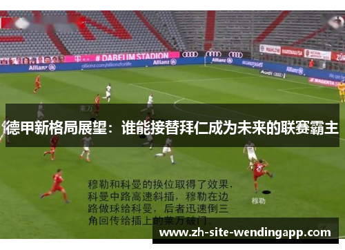 德甲新格局展望：谁能接替拜仁成为未来的联赛霸主