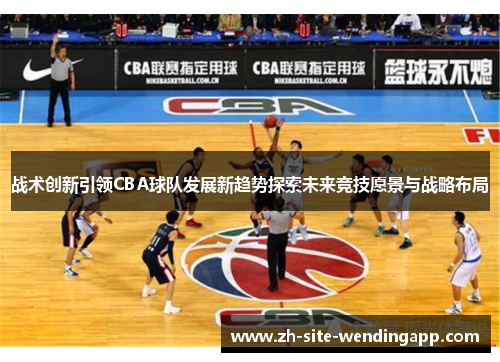 战术创新引领CBA球队发展新趋势探索未来竞技愿景与战略布局