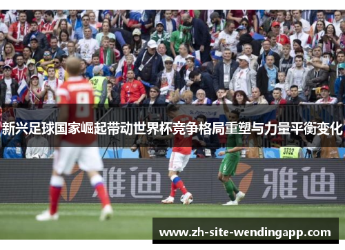 新兴足球国家崛起带动世界杯竞争格局重塑与力量平衡变化