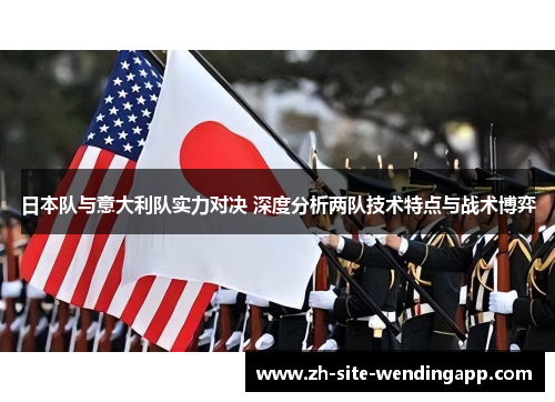 日本队与意大利队实力对决 深度分析两队技术特点与战术博弈