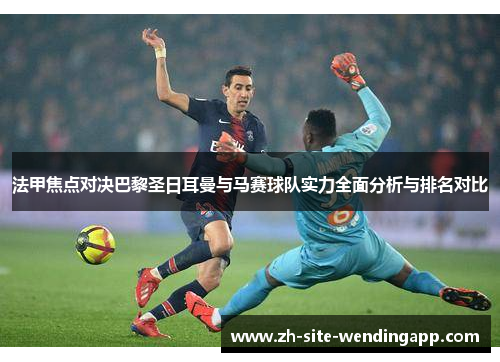 法甲焦点对决巴黎圣日耳曼与马赛球队实力全面分析与排名对比