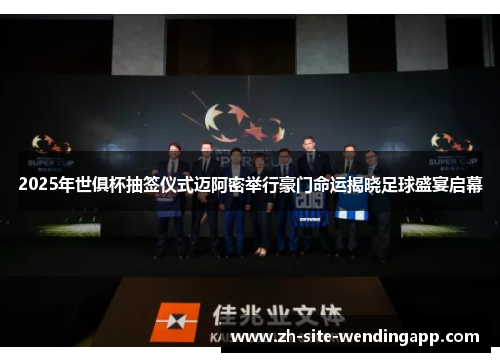 2025年世俱杯抽签仪式迈阿密举行豪门命运揭晓足球盛宴启幕