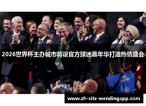 2026世界杯主办城市将设官方球迷嘉年华打造热情盛会