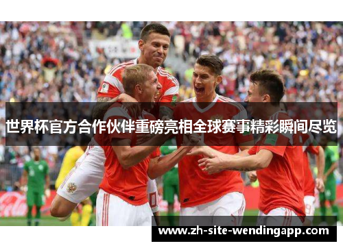 世界杯官方合作伙伴重磅亮相全球赛事精彩瞬间尽览