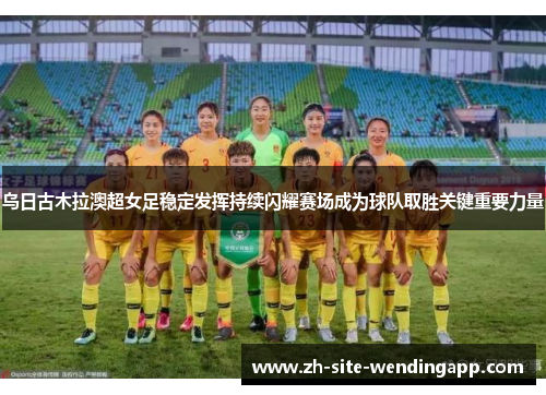 乌日古木拉澳超女足稳定发挥持续闪耀赛场成为球队取胜关键重要力量