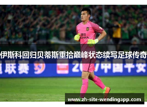 伊斯科回归贝蒂斯重拾巅峰状态续写足球传奇