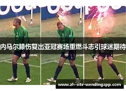 内马尔膝伤复出亚冠赛场重燃斗志引球迷期待
