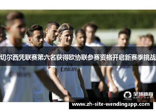 切尔西凭联赛第六名获得欧协联参赛资格开启新赛季挑战