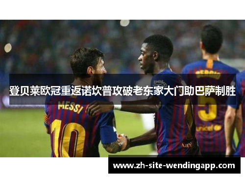 登贝莱欧冠重返诺坎普攻破老东家大门助巴萨制胜