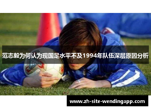 范志毅为何认为现国足水平不及1994年队伍深层原因分析