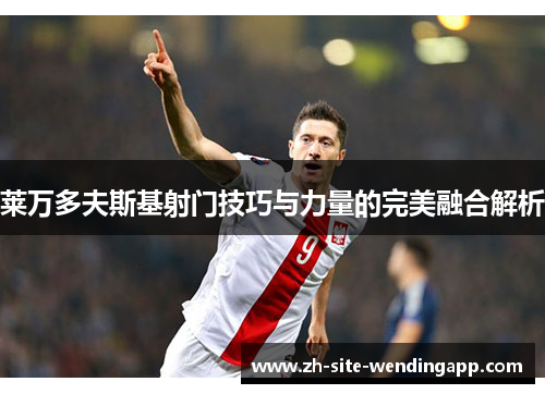 莱万多夫斯基射门技巧与力量的完美融合解析